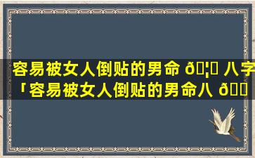 容易被女人倒贴的男命 🦁 八字「容易被女人倒贴的男命八 🐠 字是什么」